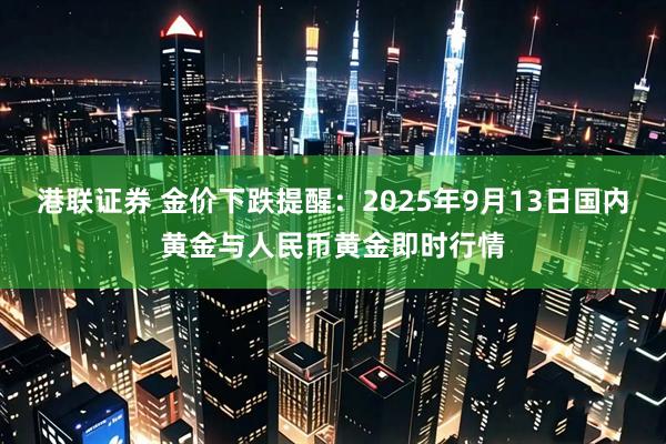 港联证券 金价下跌提醒：2025年9月13日国内黄金与人民币黄金即时行情