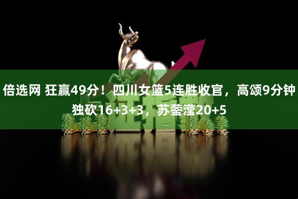 倍选网 狂赢49分！四川女篮5连胜收官，高颂9分钟独砍16+3+3，苏蓥滢20+5