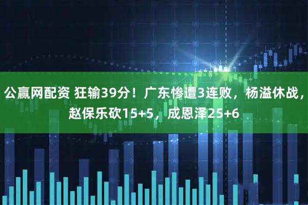 公赢网配资 狂输39分！广东惨遭3连败，杨溢休战，赵保乐砍15+5，成恩泽25+6