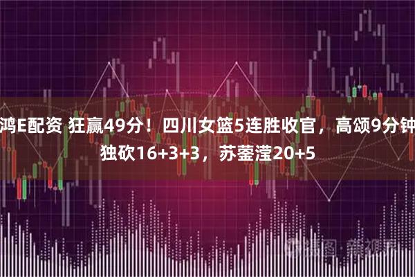 鸿E配资 狂赢49分！四川女篮5连胜收官，高颂9分钟独砍16+3+3，苏蓥滢20+5