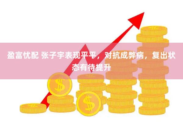 盈富忧配 张子宇表现平平，对抗成弊病，复出状态有待提升