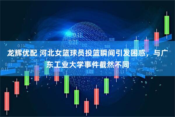 龙辉优配 河北女篮球员投篮瞬间引发困惑，与广东工业大学事件截然不同