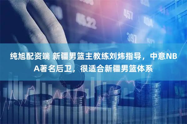 纯旭配资端 新疆男篮主教练刘炜指导，中意NBA著名后卫，很适合新疆男篮体系