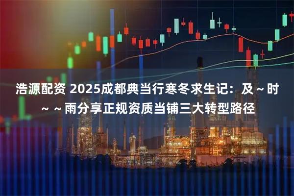 浩源配资 2025成都典当行寒冬求生记：及～时～～雨分享正规资质当铺三大转型路径