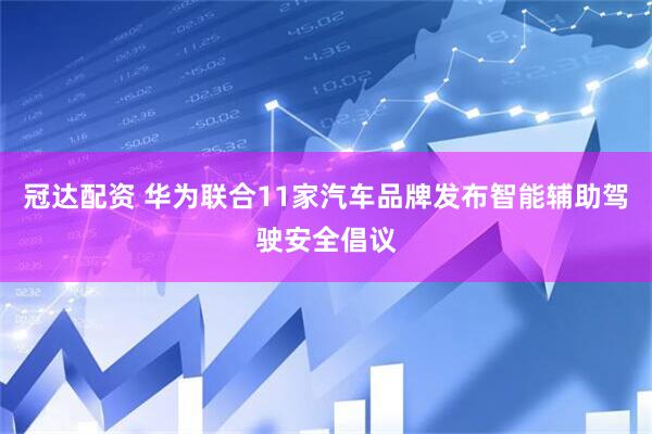 冠达配资 华为联合11家汽车品牌发布智能辅助驾驶安全倡议