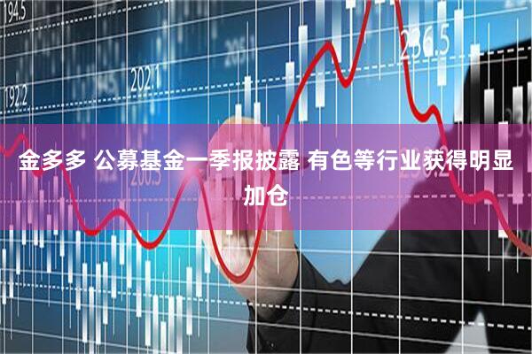 金多多 公募基金一季报披露 有色等行业获得明显加仓
