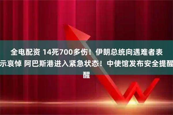 全电配资 14死700多伤！伊朗总统向遇难者表示哀悼 阿巴斯港进入紧急状态！中使馆发布安全提醒
