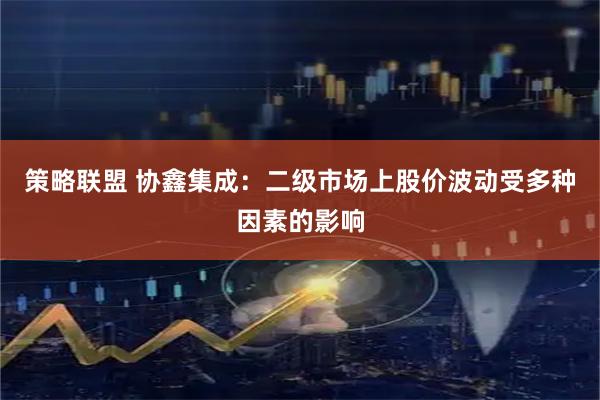 策略联盟 协鑫集成：二级市场上股价波动受多种因素的影响