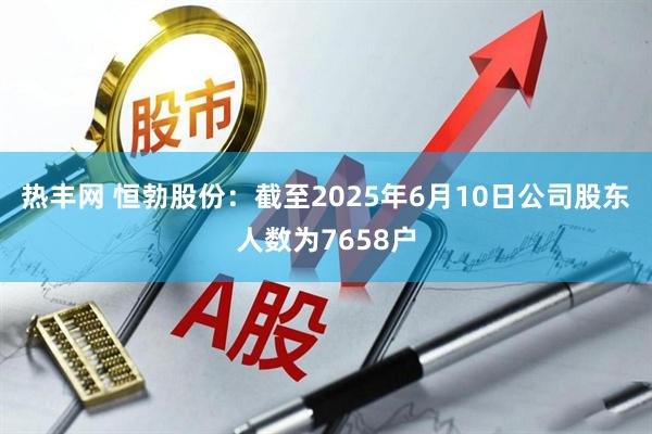 热丰网 恒勃股份：截至2025年6月10日公司股东人数为7658户