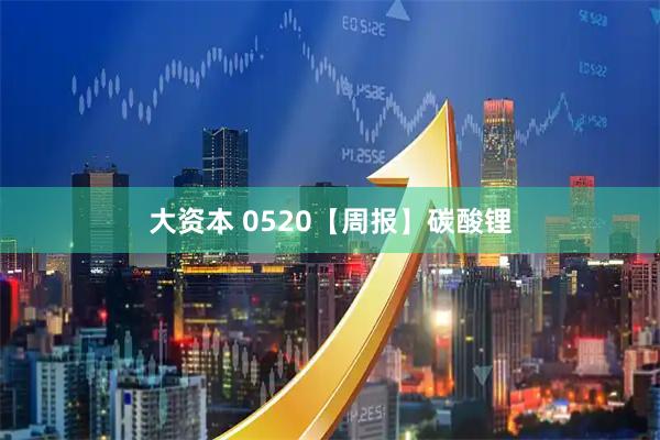 大资本 0520【周报】碳酸锂