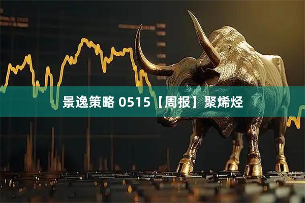 景逸策略 0515【周报】聚烯烃