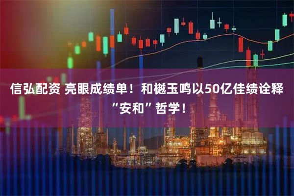 信弘配资 亮眼成绩单！和樾玉鸣以50亿佳绩诠释“安和”哲学！