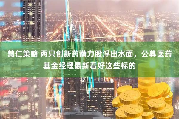 慧仁策略 两只创新药潜力股浮出水面，公募医药基金经理最新看好这些标的