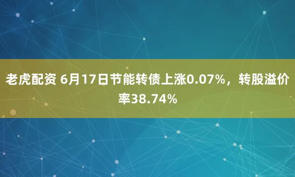 老虎配资 6月17日节能转债上涨0.07%，转股溢价率38.74%