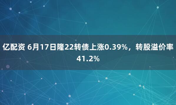 亿配资 6月17日隆22转债上涨0.39%，转股溢价率41.2%