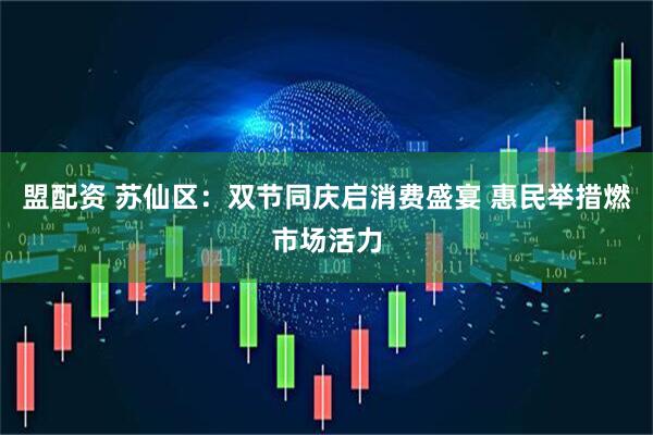 盟配资 苏仙区：双节同庆启消费盛宴 惠民举措燃市场活力