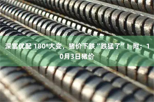 深富优配 180°大变，猪价下跌“跌猛了”！附：10月3日猪价