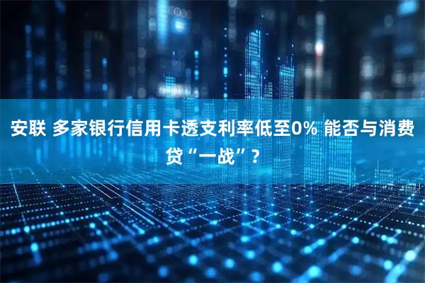 安联 多家银行信用卡透支利率低至0% 能否与消费贷“一战”？