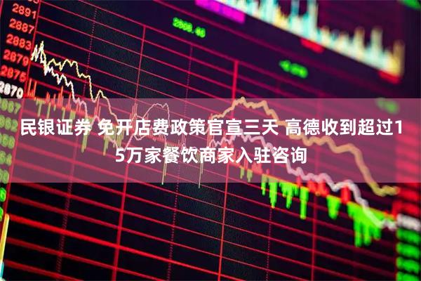民银证券 免开店费政策官宣三天 高德收到超过15万家餐饮商家入驻咨询