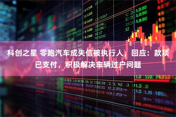 科创之星 零跑汽车成失信被执行人，回应：款项已支付，积极解决车辆过户问题