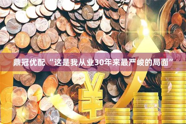 鼎冠优配 “这是我从业30年来最严峻的局面”