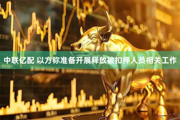 中联亿配 以方称准备开展释放被扣押人员相关工作
