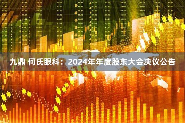 九鼎 何氏眼科：2024年年度股东大会决议公告