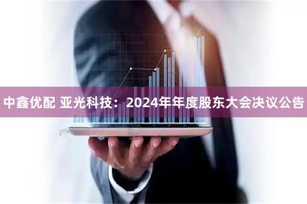 中鑫优配 亚光科技：2024年年度股东大会决议公告