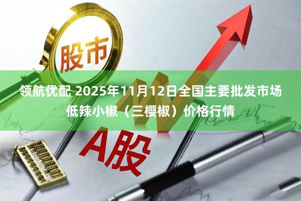 领航优配 2025年11月12日全国主要批发市场低辣小椒（三樱椒）价格行情