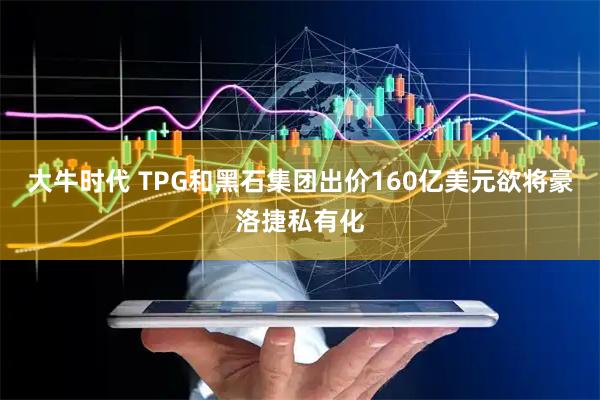 大牛时代 TPG和黑石集团出价160亿美元欲将豪洛捷私有化