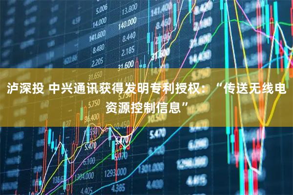 泸深投 中兴通讯获得发明专利授权：“传送无线电资源控制信息”