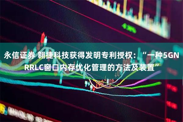 永信证券 翱捷科技获得发明专利授权:“一种5GNRRLC窗口内存优化管理的方法及装置”