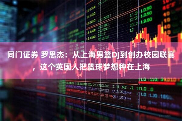 同门证券 罗思杰:从上海男篮DJ到创办校园联赛,这个英国人把篮球梦想种在上海