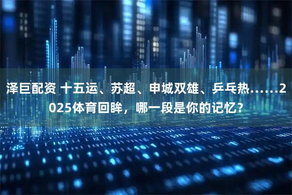 泽巨配资 十五运、苏超、申城双雄、乒乓热……2025体育回眸,哪一段是你的记忆?