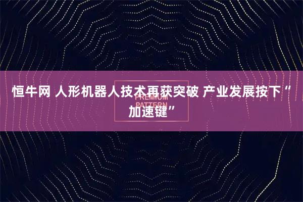 恒牛网 人形机器人技术再获突破 产业发展按下“加速键”