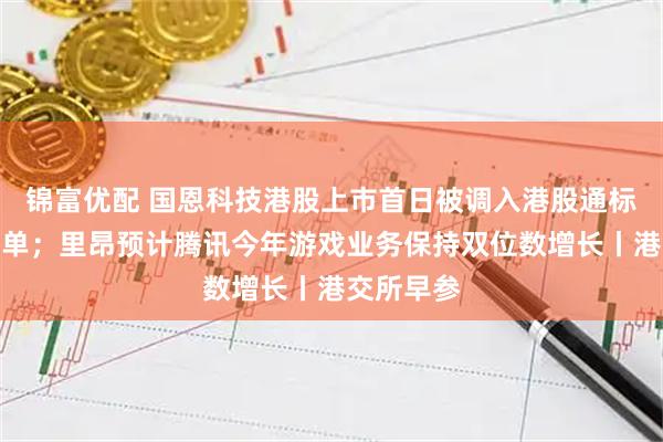 锦富优配 国恩科技港股上市首日被调入港股通标的证券名单；里昂预计腾讯今年游戏业务保持双位数增长丨港交所早参