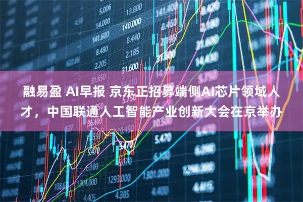 融易盈 AI早报 京东正招募端侧AI芯片领域人才，中国联通人工智能产业创新大会在京举办