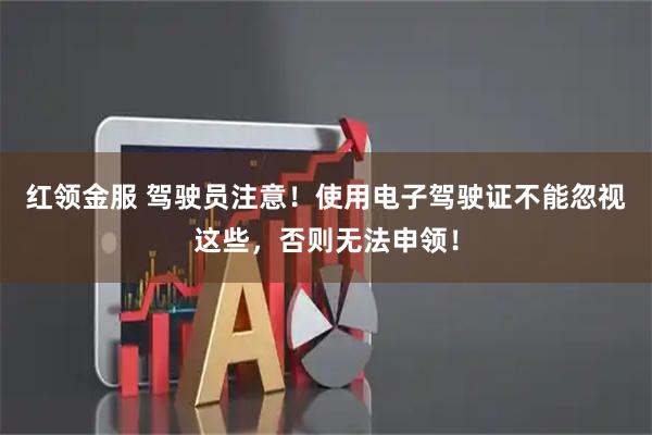 红领金服 驾驶员注意！使用电子驾驶证不能忽视这些，否则无法申领！