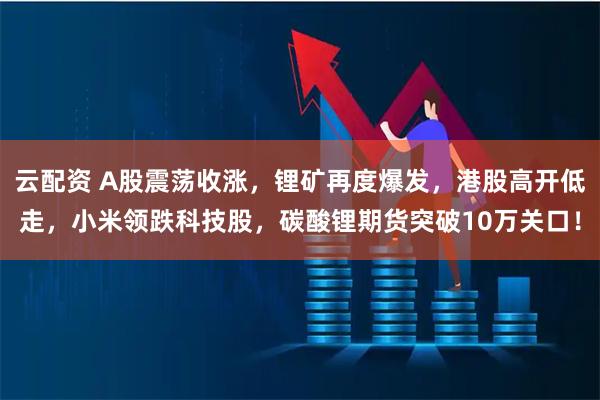 云配资 A股震荡收涨，锂矿再度爆发，港股高开低走，小米领跌科技股，碳酸锂期货突破10万关口！