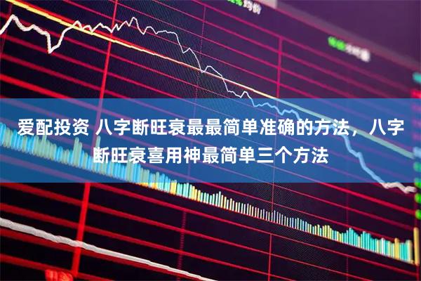 爱配投资 八字断旺衰最最简单准确的方法，八字断旺衰喜用神最简单三个方法