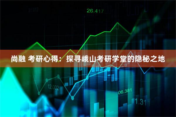 尚融 考研心得：探寻峨山考研学堂的隐秘之地