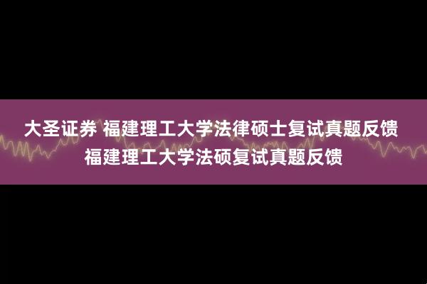 大圣证券 福建理工大学法律硕士复试真题反馈 福建理工大学法硕复试真题反馈