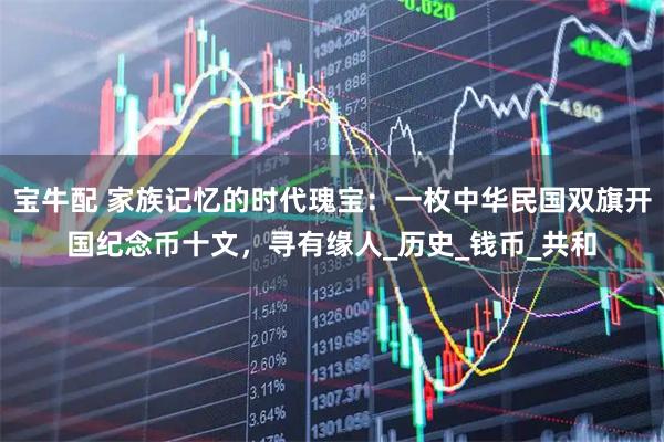 宝牛配 家族记忆的时代瑰宝：一枚中华民国双旗开国纪念币十文，寻有缘人_历史_钱币_共和