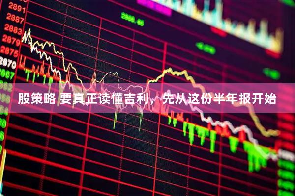 股策略 要真正读懂吉利，先从这份半年报开始
