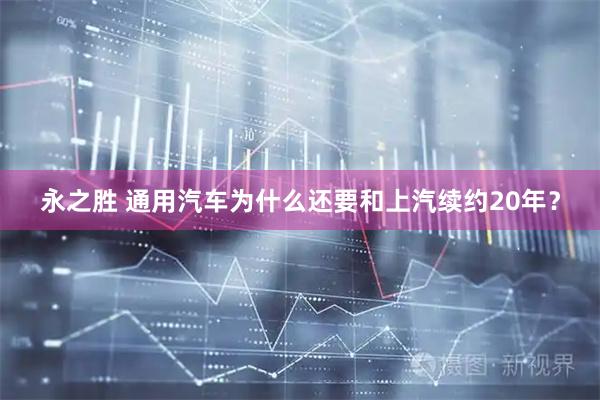 永之胜 通用汽车为什么还要和上汽续约20年？