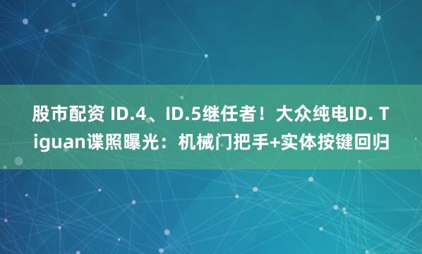 股市配资 ID.4、ID.5继任者！大众纯电ID. Tiguan谍照曝光：机械门把手+实体按键回归